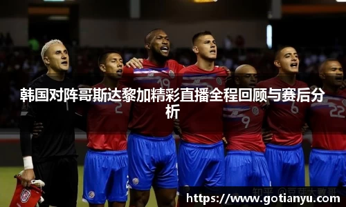 韩国对阵哥斯达黎加精彩直播全程回顾与赛后分析
